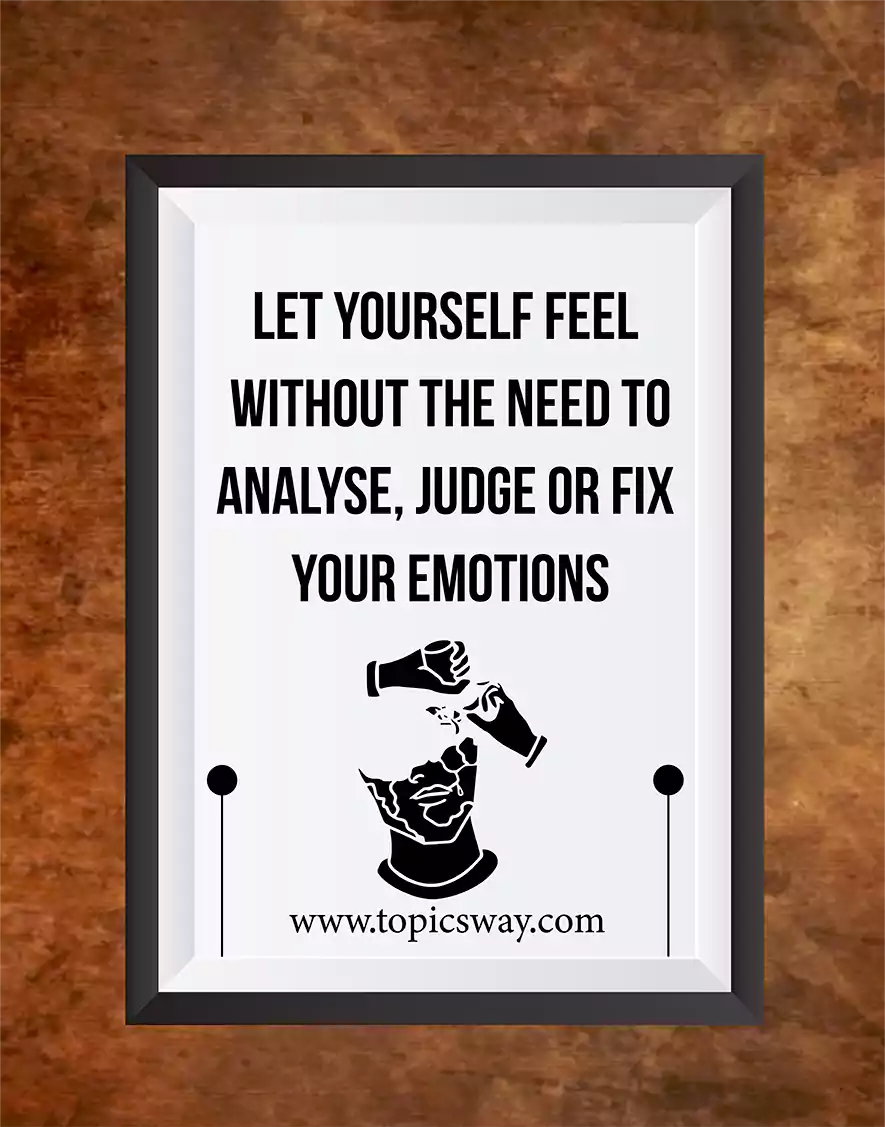 LET YOURSELF FEEL  WITHOUT THE NEED TO ANALYSE, JUDGE OR FIX  YOUR EMOTIONS